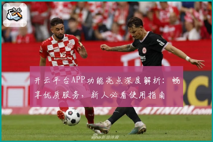 开云平台APP功能亮点深度解析：畅享优质服务，新人必看使用指南