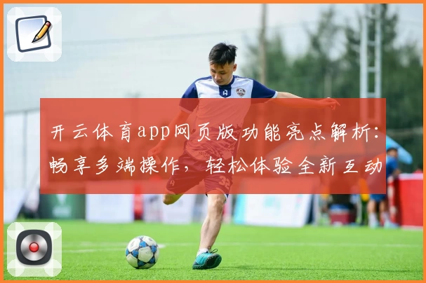 开云体育app网页版功能亮点解析：畅享多端操作，轻松体验全新互动升级