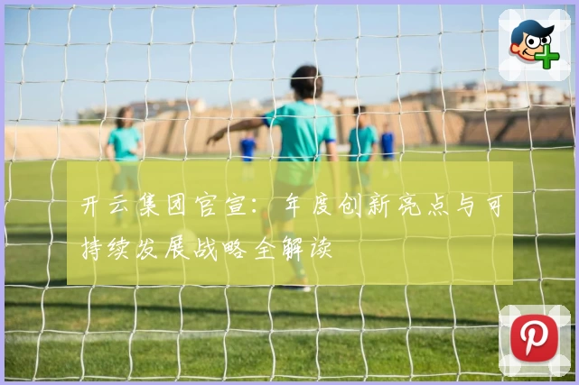 开云集团官宣：年度创新亮点与可持续发展战略全解读
