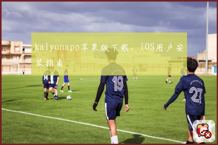 kaiyunapp苹果版下载，iOS用户安装指南