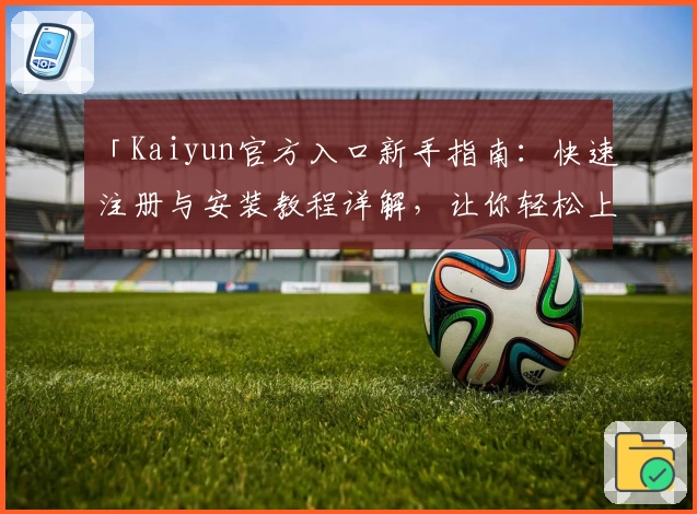 「Kaiyun官方入口新手指南：快速注册与安装教程详解，让你轻松上手」