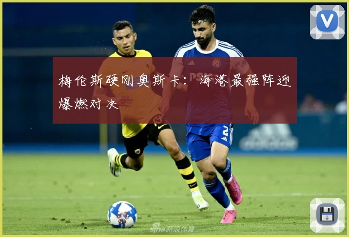 梅伦斯硬刚奥斯卡：海港最强阵迎爆燃对决