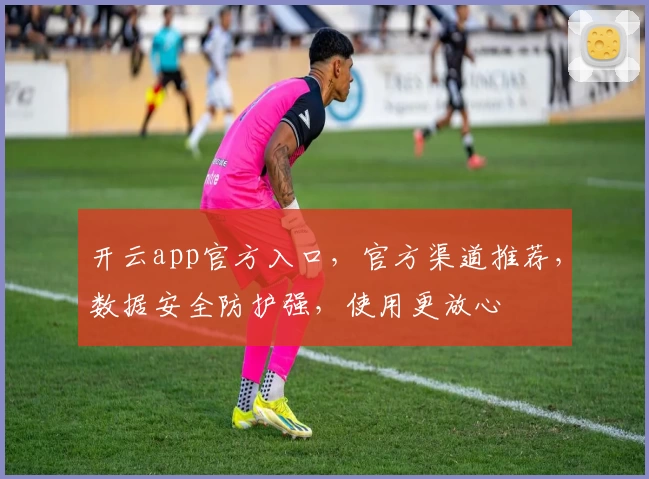 开云app官方入口，官方渠道推荐，数据安全防护强，使用更放心