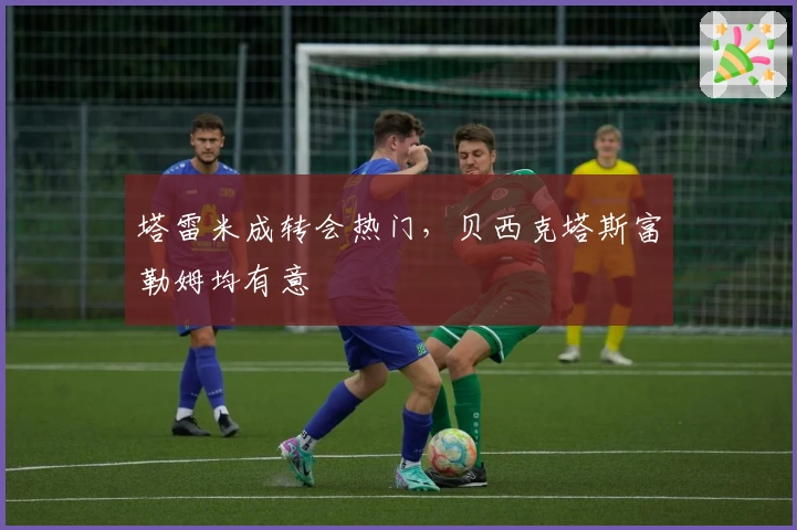 塔雷米成转会热门，贝西克塔斯富勒姆均有意