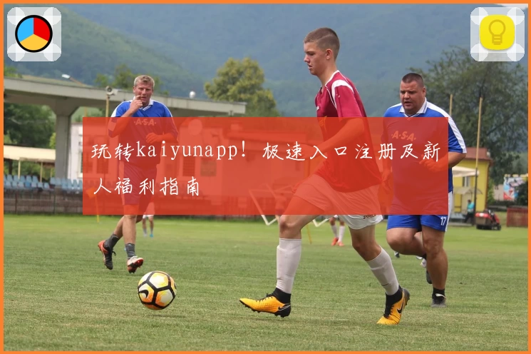玩转kaiyunapp！极速入口注册及新人福利指南