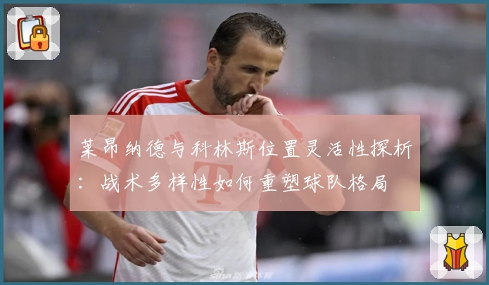 莱昂纳德与科林斯位置灵活性探析：战术多样性如何重塑球队格局