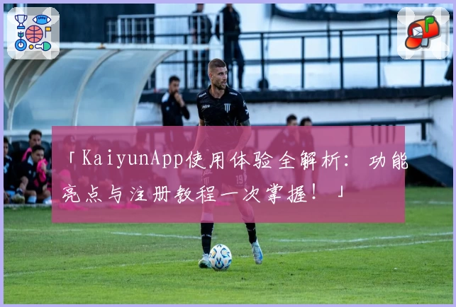 「KaiyunApp使用体验全解析：功能亮点与注册教程一次掌握！」