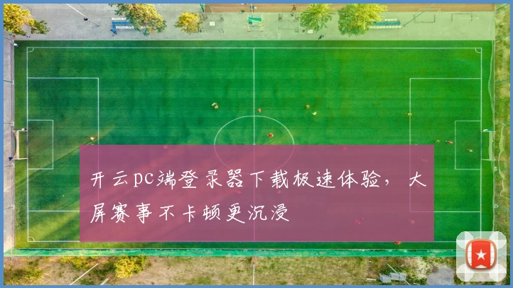 开云pc端登录器下载极速体验，大屏赛事不卡顿更沉浸