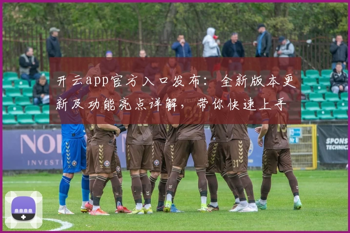 开云app官方入口发布：全新版本更新及功能亮点详解，带你快速上手新体验