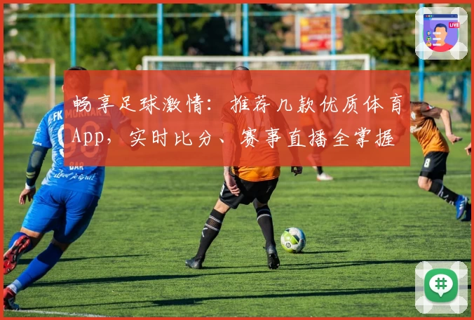 畅享足球激情：推荐几款优质体育App，实时比分、赛事直播全掌握