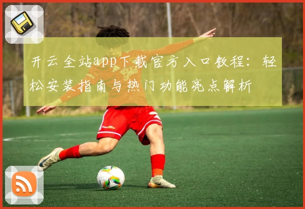 开云全站app下载官方入口教程:轻松安装指南与热门功能亮点解析