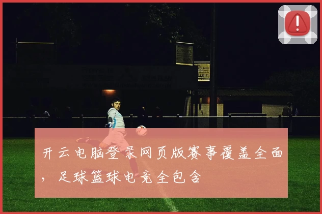 开云电脑登录网页版赛事覆盖全面,足球篮球电竞全包含