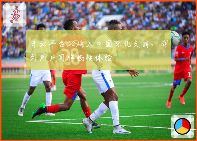 开云平台pc端入口国际化支持，海外用户同样畅快体验