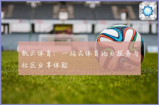 凯云体育：一站式体育比分服务与社区分享体验