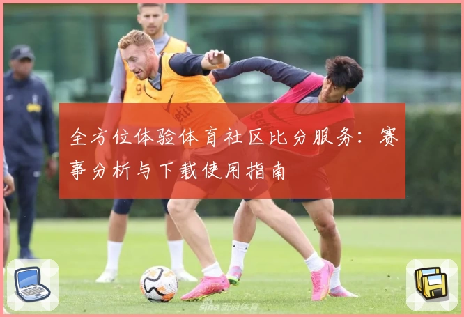 全方位体验体育社区比分服务：赛事分析与下载使用指南