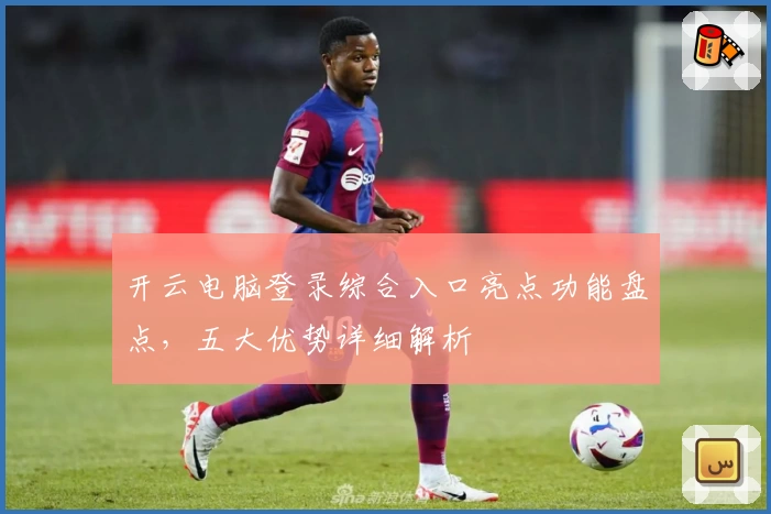 开云电脑登录综合入口亮点功能盘点，五大优势详细解析