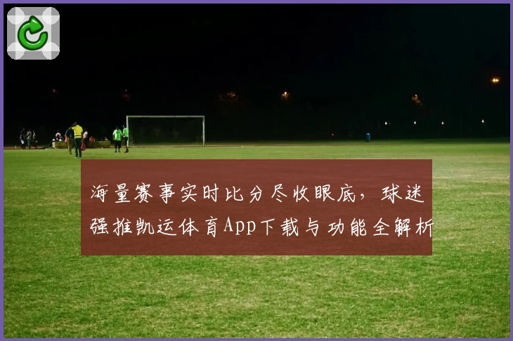 海量赛事实时比分尽收眼底，球迷强推凯运体育App下载与功能全解析