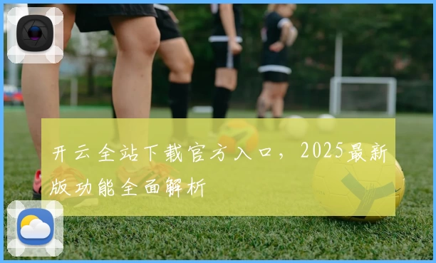 开云全站下载官方入口，2025最新版功能全面解析
