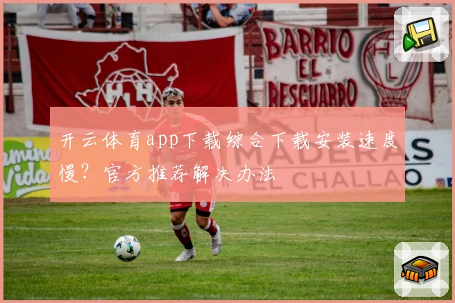 开云体育app下载综合下载安装速度慢？官方推荐解决办法