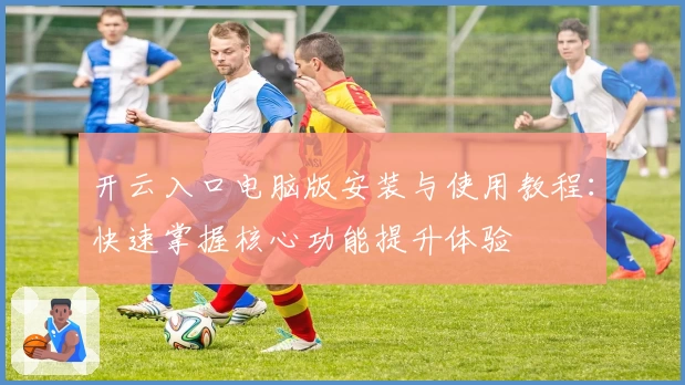 开云入口电脑版安装与使用教程：快速掌握核心功能提升体验