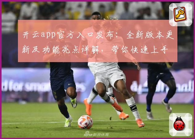 开云app官方入口发布：全新版本更新及功能亮点详解，带你快速上手新体验