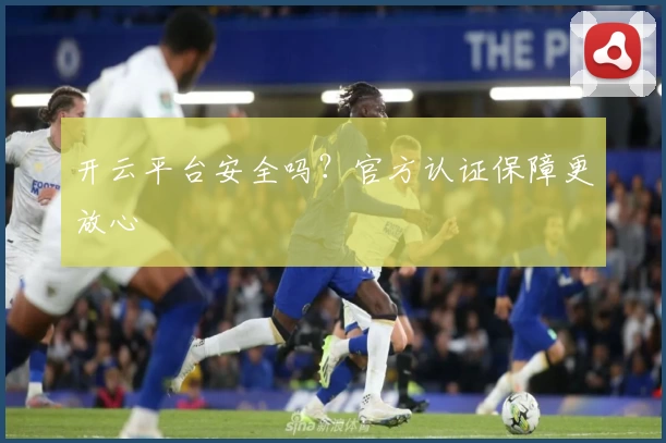 开云平台安全吗？官方认证保障更放心