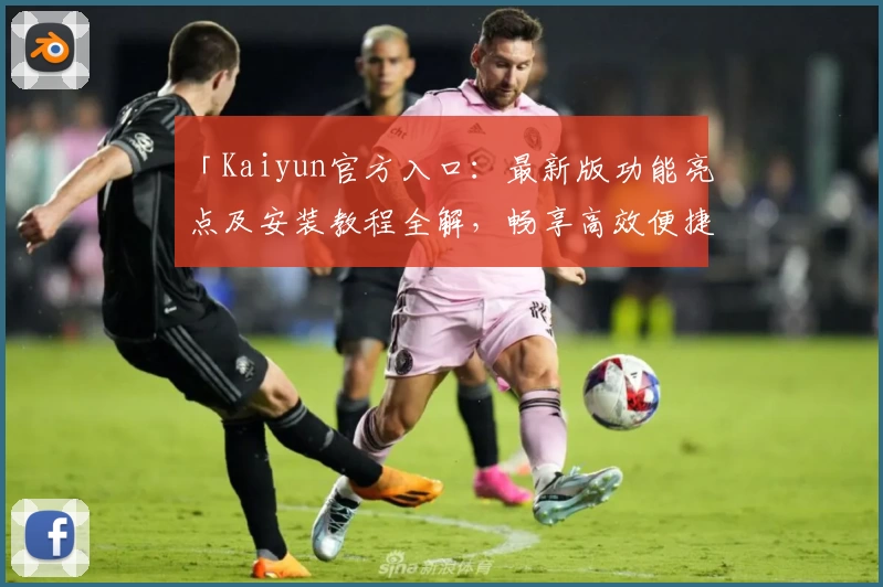 「Kaiyun官方入口：最新版功能亮点及安装教程全解，畅享高效便捷操作体验」