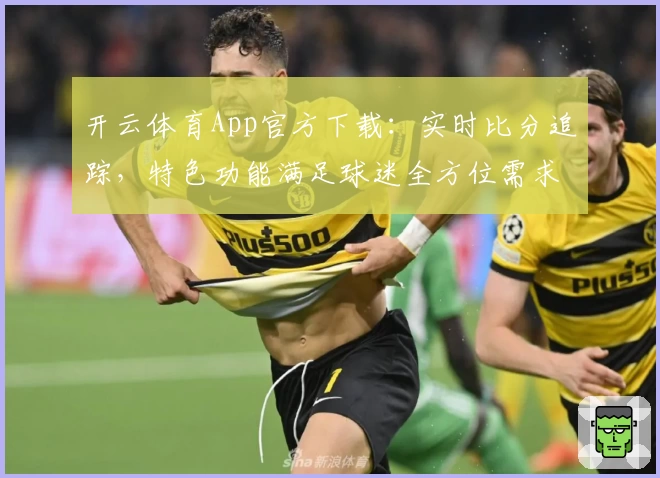 开云体育App官方下载：实时比分追踪，特色功能满足球迷全方位需求