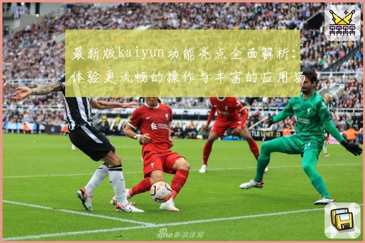 最新版kaiyun功能亮点全面解析：体验更流畅的操作与丰富的应用场景