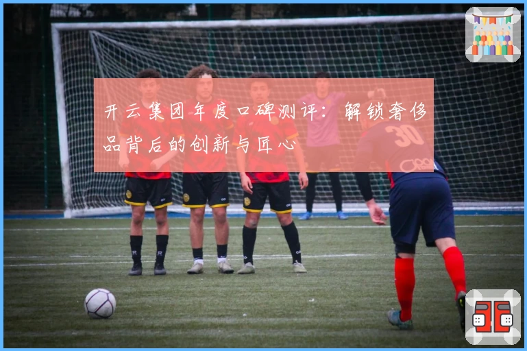 开云集团年度口碑测评：解锁奢侈品背后的创新与匠心