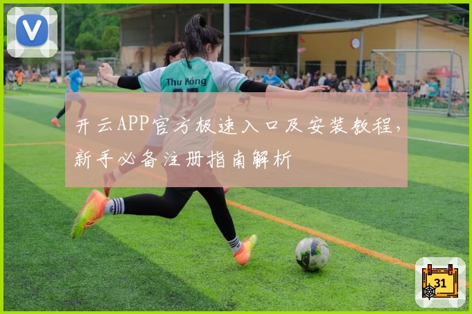 开云APP官方极速入口及安装教程，新手必备注册指南解析