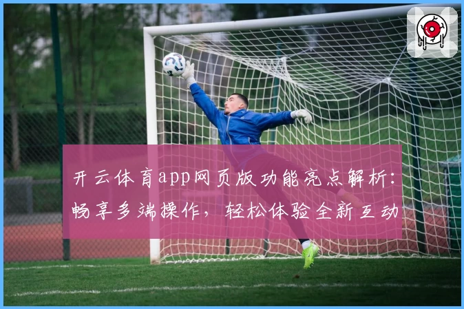 开云体育app网页版功能亮点解析：畅享多端操作，轻松体验全新互动升级