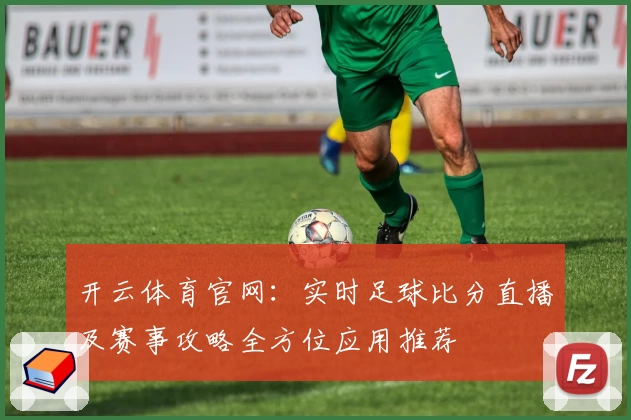 开云体育官网：实时足球比分直播及赛事攻略全方位应用推荐