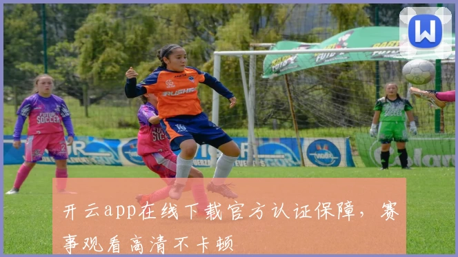 开云app在线下载官方认证保障，赛事观看高清不卡顿