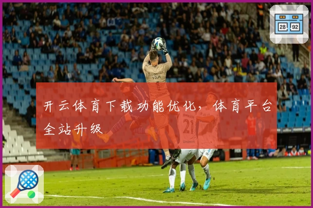 开云体育下载功能优化，体育平台全站升级
