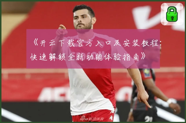 《开云下载官方入口及安装教程：快速解锁全新功能体验指南》