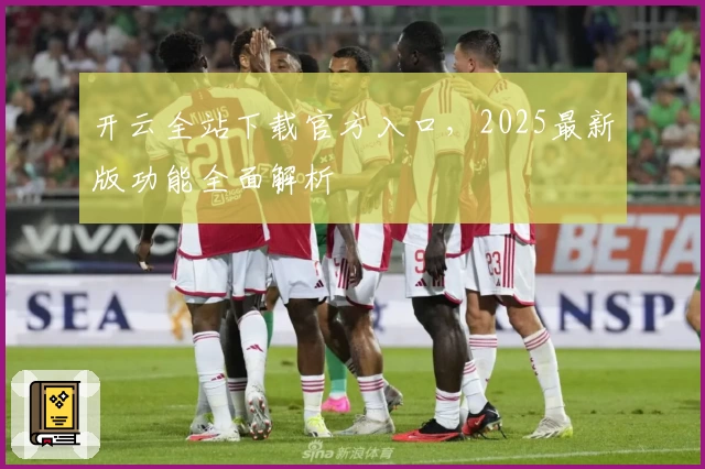 开云全站下载官方入口，2025最新版功能全面解析