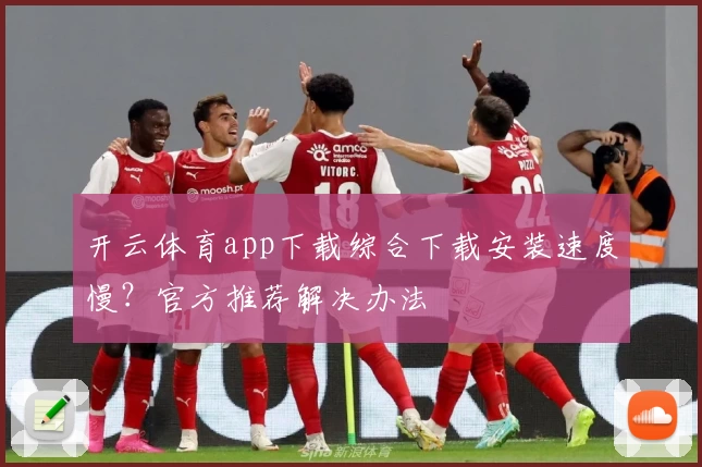 开云体育app下载综合下载安装速度慢？官方推荐解决办法