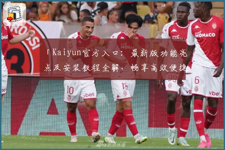 「Kaiyun官方入口：最新版功能亮点及安装教程全解，畅享高效便捷操作体验」