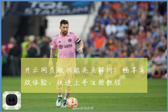 开云网页版功能亮点解析：畅享高效体验，快速上手注册教程