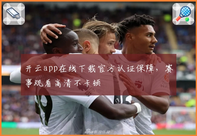 开云app在线下载官方认证保障，赛事观看高清不卡顿