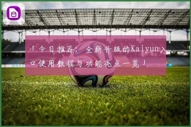 「今日推荐：全新升级的Kaiyun入口使用教程与功能亮点一览」