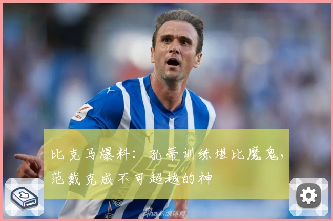 比克马爆料：孔蒂训练堪比魔鬼，范戴克成不可超越的神