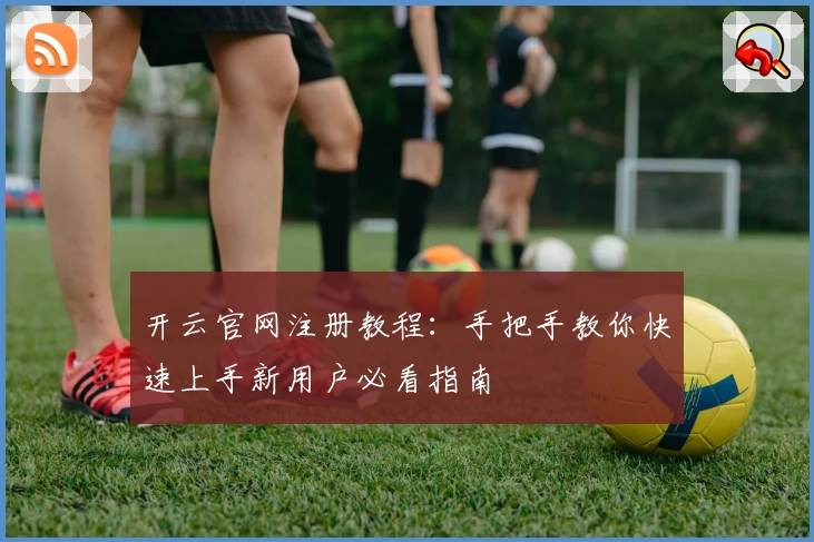 开云官网注册教程：手把手教你快速上手新用户必看指南